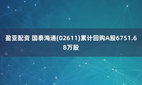 盈亚配资 国泰海通(02611)累计回购A股6751.68万股