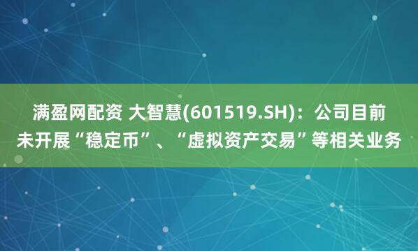 满盈网配资 大智慧(601519.SH)：公司目前未开展“稳定币”、“虚拟资产交易”等相关业务