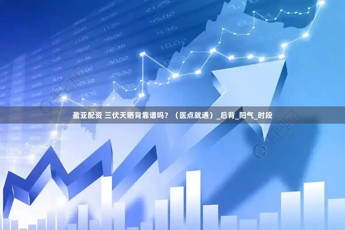 盈亚配资 三伏天晒背靠谱吗？（医点就通）_后背_阳气_时段