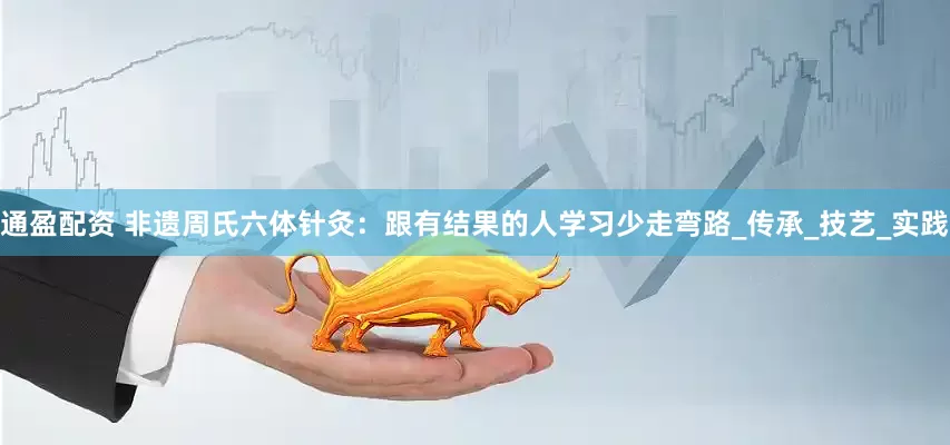 通盈配资 非遗周氏六体针灸：跟有结果的人学习少走弯路_传承_技艺_实践
