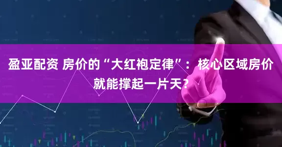 盈亚配资 房价的“大红袍定律”：核心区域房价就能撑起一片天？