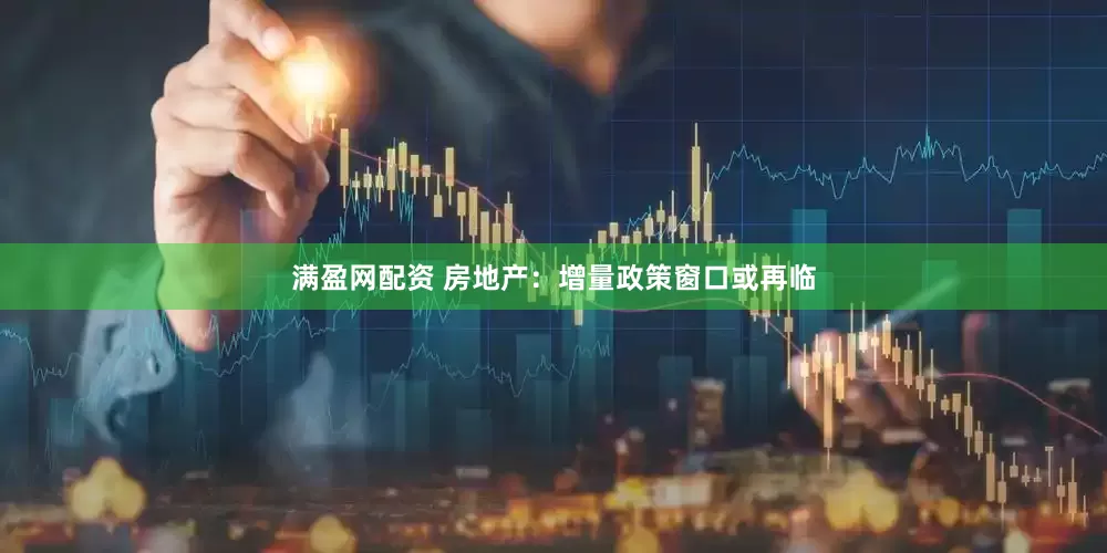 满盈网配资 房地产：增量政策窗口或再临