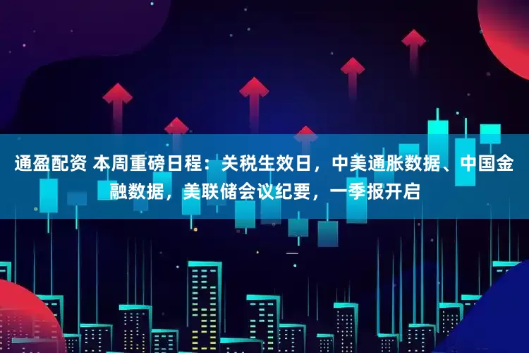 通盈配资 本周重磅日程：关税生效日，中美通胀数据、中国金融数据，美联储会议纪要，一季报开启