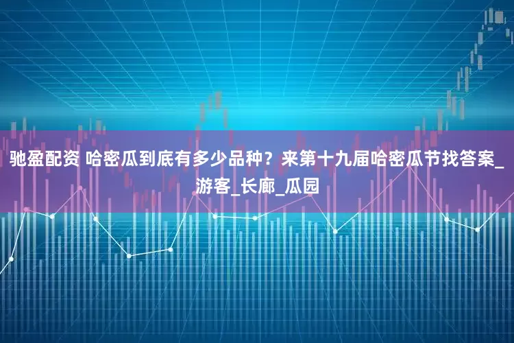 驰盈配资 哈密瓜到底有多少品种？来第十九届哈密瓜节找答案_游客_长廊_瓜园