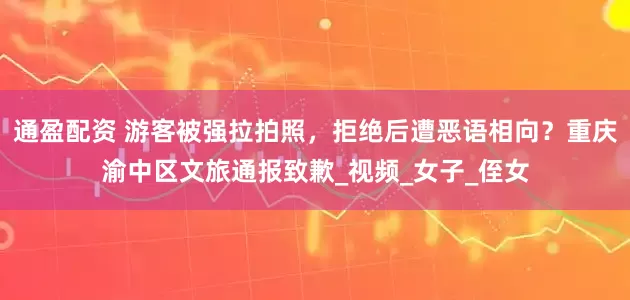 通盈配资 游客被强拉拍照，拒绝后遭恶语相向？重庆渝中区文旅通报致歉_视频_女子_侄女