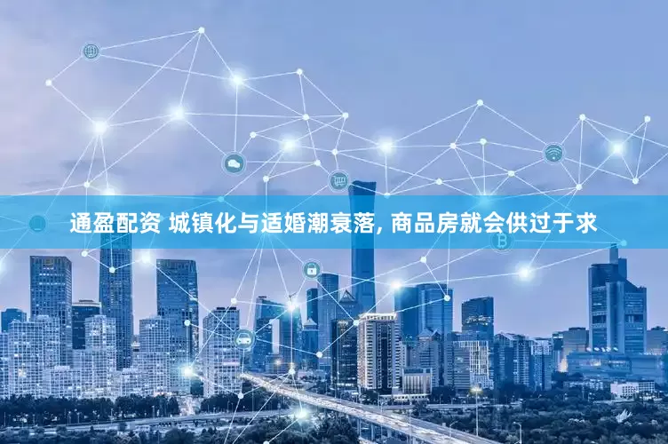 通盈配资 城镇化与适婚潮衰落, 商品房就会供过于求
