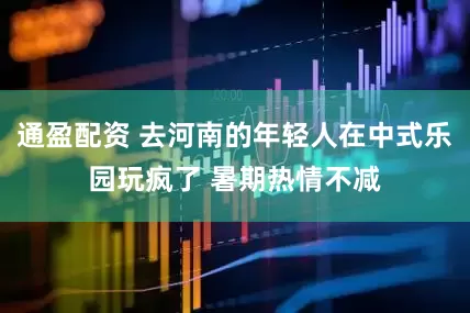 通盈配资 去河南的年轻人在中式乐园玩疯了 暑期热情不减