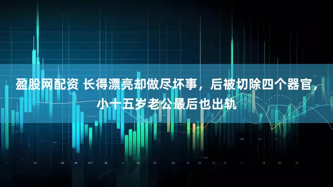 盈股网配资 长得漂亮却做尽坏事，后被切除四个器官，小十五岁老公最后也出轨