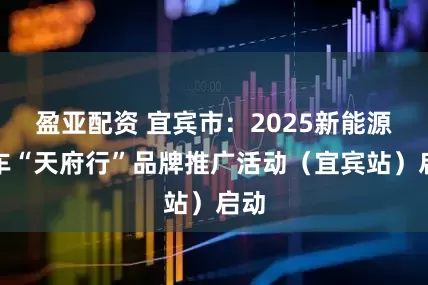 盈亚配资 宜宾市：2025新能源汽车“天府行”品牌推广活动（宜宾站）启动