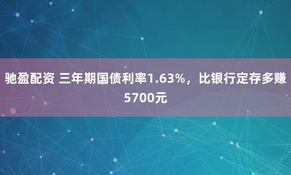 驰盈配资 三年期国债利率1.63%，比银行定存多赚5700元