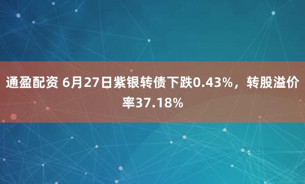 通盈配资 6月27日紫银转债下跌0.43%，转股溢价率37.18%