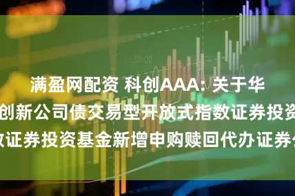 满盈网配资 科创AAA: 关于华夏中证AAA科技创新公司债交易型开放式指数证券投资基金新增申购赎回代办证券公司的公告