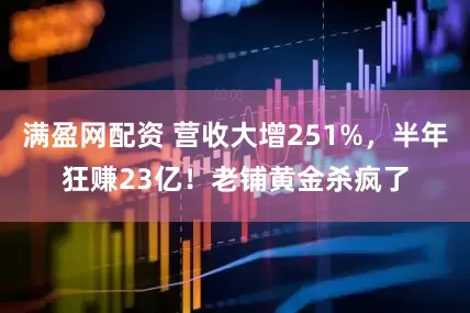 满盈网配资 营收大增251%，半年狂赚23亿！老铺黄金杀疯了