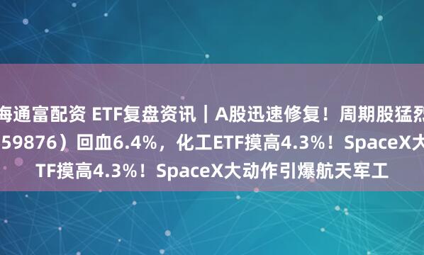 海通富配资 ETF复盘资讯｜A股迅速修复！周期股猛烈反击，有色ETF（159876）回血6.4%，化工ETF摸高4.3%！SpaceX大动作引爆航天军工