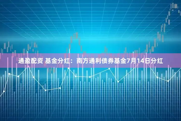 通盈配资 基金分红：南方通利债券基金7月14日分红