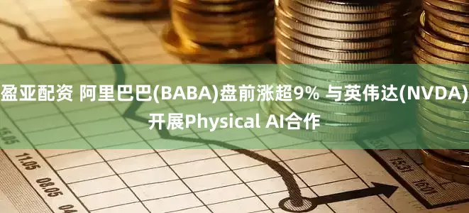 盈亚配资 阿里巴巴(BABA)盘前涨超9% 与英伟达(NVDA)开展Physical AI合作