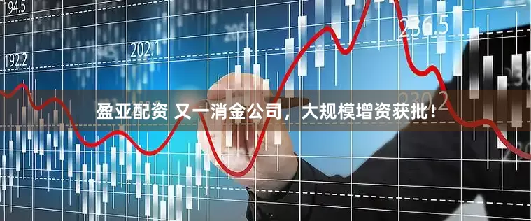 盈亚配资 又一消金公司，大规模增资获批！