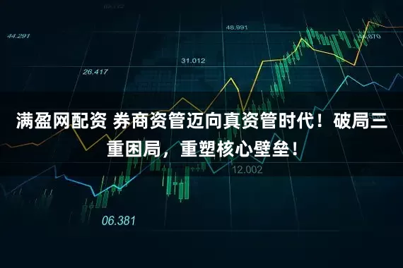 满盈网配资 券商资管迈向真资管时代！破局三重困局，重塑核心壁垒！