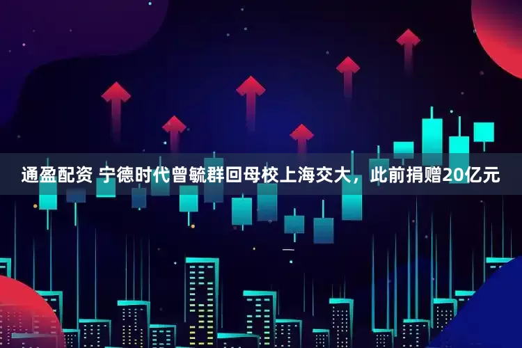 通盈配资 宁德时代曾毓群回母校上海交大，此前捐赠20亿元