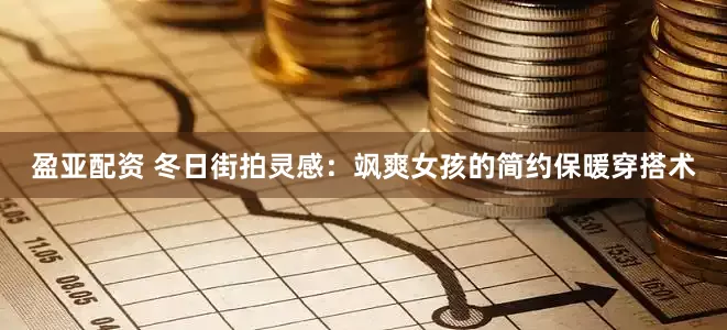盈亚配资 冬日街拍灵感：飒爽女孩的简约保暖穿搭术